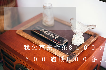 我欠京东金条8000元逾期(差京东金条8500逾期800多天要还13000多 怎么办)
