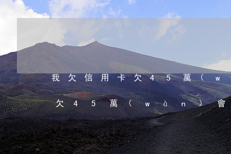 我欠信用卡欠45萬(wàn)(我欠信用卡欠45萬(wàn)會(huì)坐牢嗎)