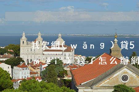 我欠網(wǎng)貸5萬(wàn)沒(méi)錢了怎么辦(網(wǎng)貸欠了五千怎么辦)