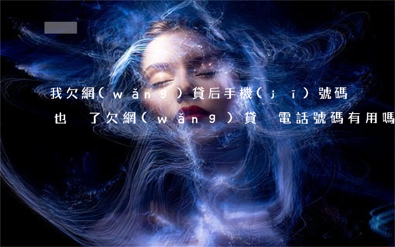 我欠網(wǎng)貸后手機(jī)號碼也換了(欠網(wǎng)貸換電話號碼有用嗎)