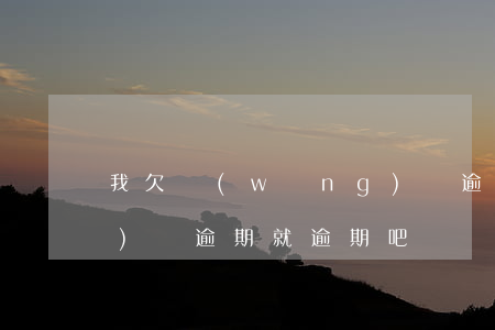 我欠網(wǎng)貸逾期了(網(wǎng)貸逾期就逾期吧)