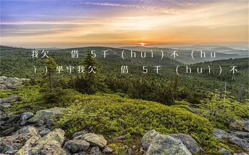 我欠螞蟻借唄5千會(huì)不會(huì)坐牢(我欠螞蟻借唄5千會(huì)不會(huì)坐牢)