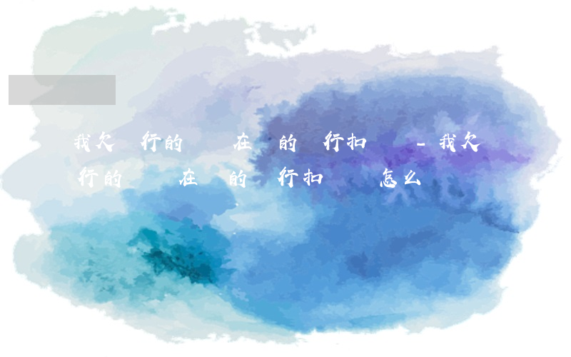 我欠銀行的錢會在別的銀行扣錢嗎-我欠銀行的錢會在別的銀行扣錢嗎怎么辦