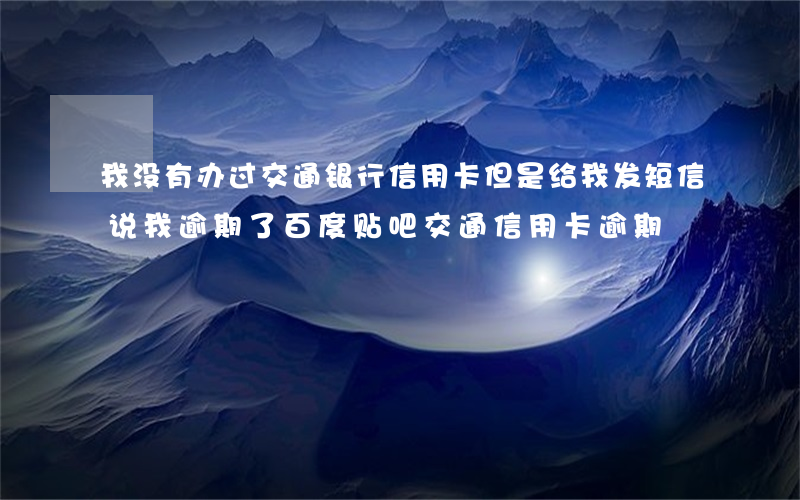 我没有办过交通银行信用卡但是给我发短信说我逾期了（百度贴吧交通信用卡逾期）