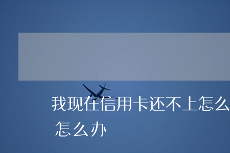 我现在信用卡还不上怎么办（信用卡还不起可怎么办）