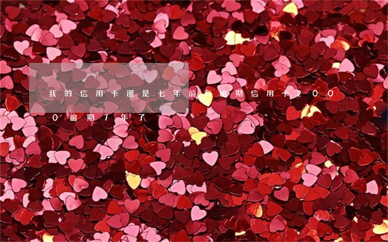 我的信用卡還是七年前有逾期 信用卡2000逾期7年了
