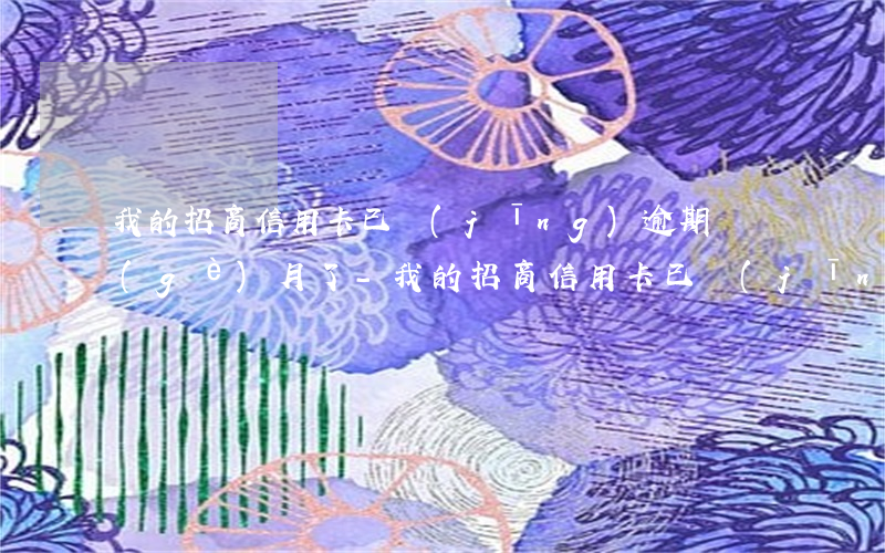 我的招商信用卡已經(jīng)逾期幾個(gè)月了-我的招商信用卡已經(jīng)逾期幾個(gè)月了怎么辦