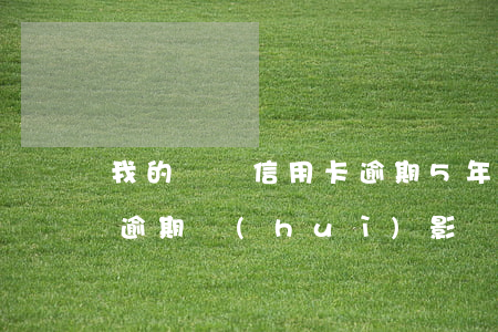 我的車貸信用卡逾期5年了(5年前的信用卡逾期會(huì)影響貸款嗎)