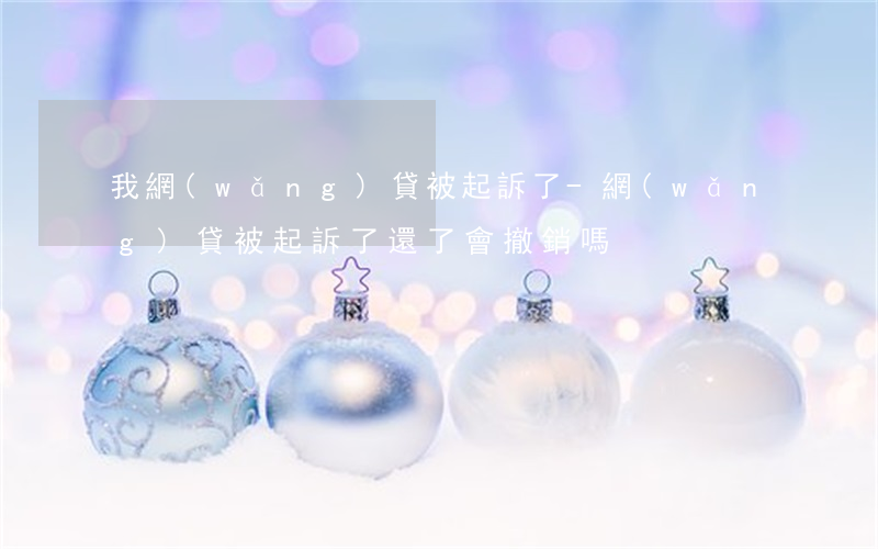 我網(wǎng)貸被起訴了-網(wǎng)貸被起訴了還了會撤銷嗎