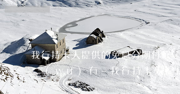 我行持卡人提供的免息分期付款業(yè)務(wù)有-我行持卡人提供的免息分期付款業(yè)務(wù)有哪些