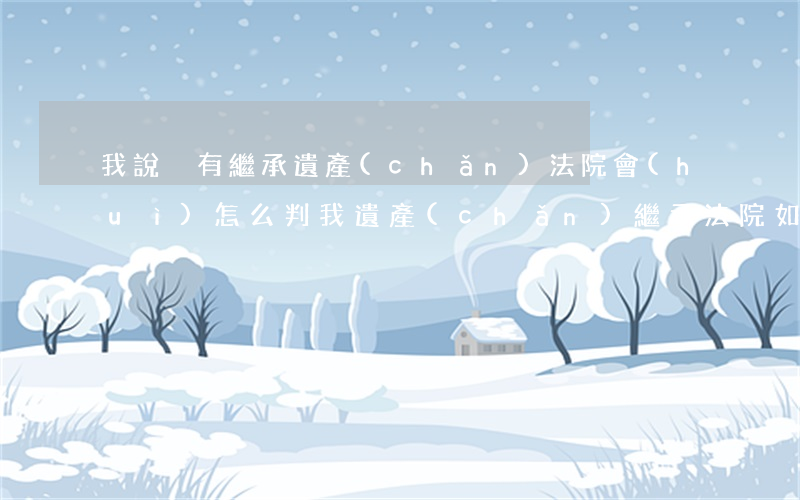 我說沒有繼承遺產(chǎn)法院會(huì)怎么判我(遺產(chǎn)繼承法院如何判)