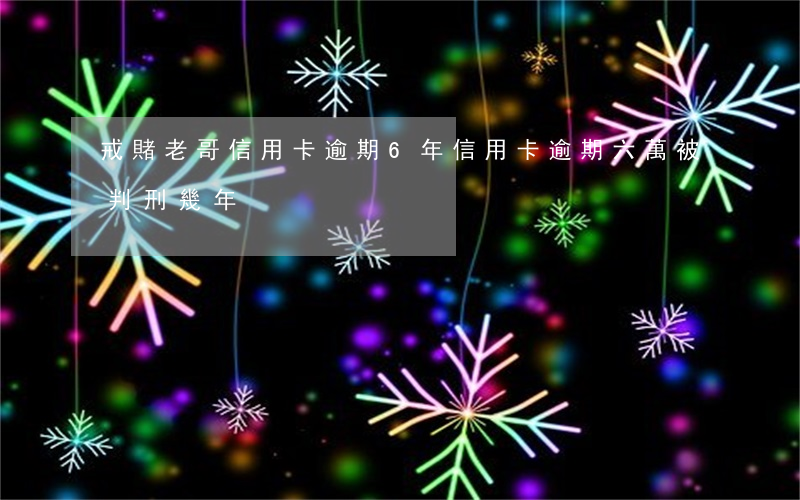 戒賭老哥信用卡逾期6年(信用卡逾期六萬被判刑幾年?)