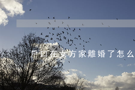 戶口在女方家離婚了怎么辦