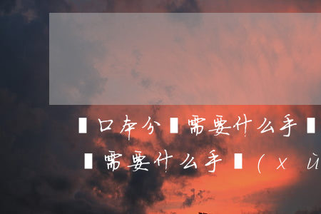 戶口本分戶需要什么手續(xù)(戶口本分戶需要什么手續(xù)辦理)