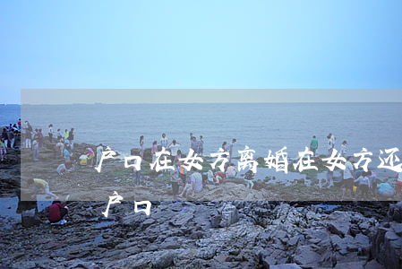 户口在女方离婚在女方还是男方(离婚了女方户口)