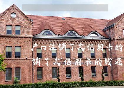 户口注销了欠信用卡的钱还要还吗-户口注销了欠信用卡的钱还要还吗怎么办