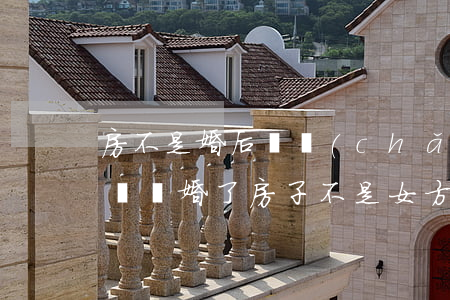 房不是婚后財產(chǎn)離婚會給女方嗎(離婚了房子不是女方的,女方能拿到什么)