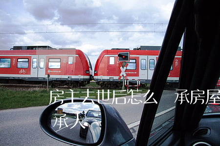 房主去世后怎么繼承房屋(房主去世后誰是繼承人)