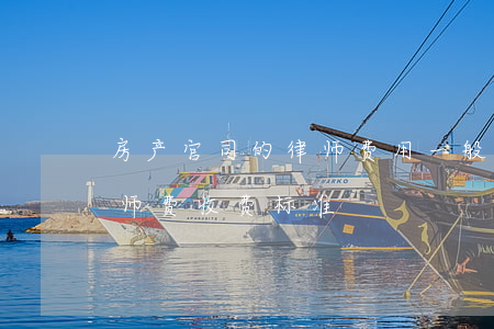 房产官司的律师费用一般是多少(房屋官司律师费收费标准)
