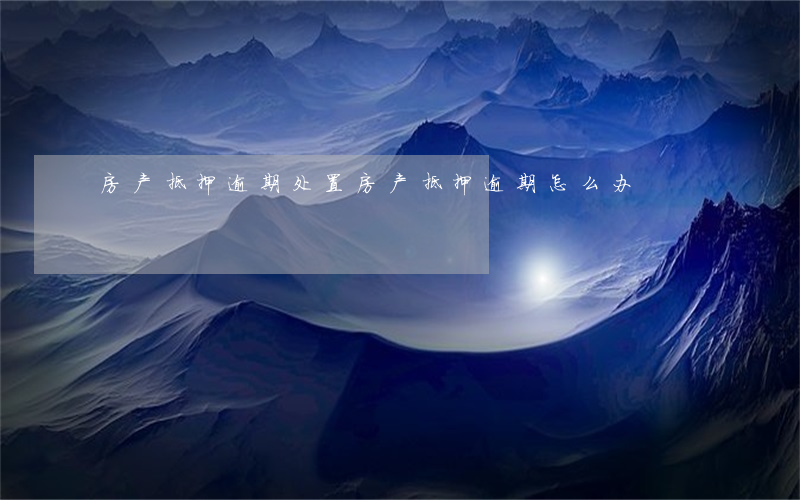 房产抵押逾期处置(房产抵押逾期怎么办)