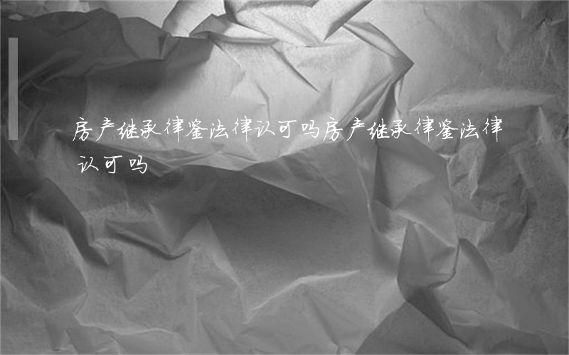 房产继承律鉴法律认可吗(房产继承律鉴法律认可吗)