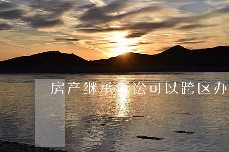 房产继承诉讼可以跨区办理吗