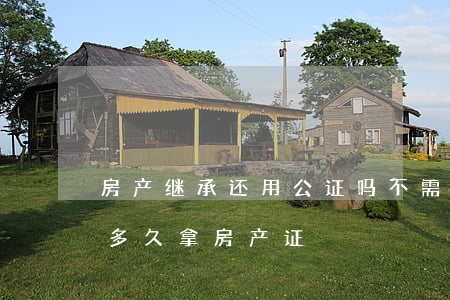 房产继承还用公证吗(不需公证如何继承房产多久拿房产证)