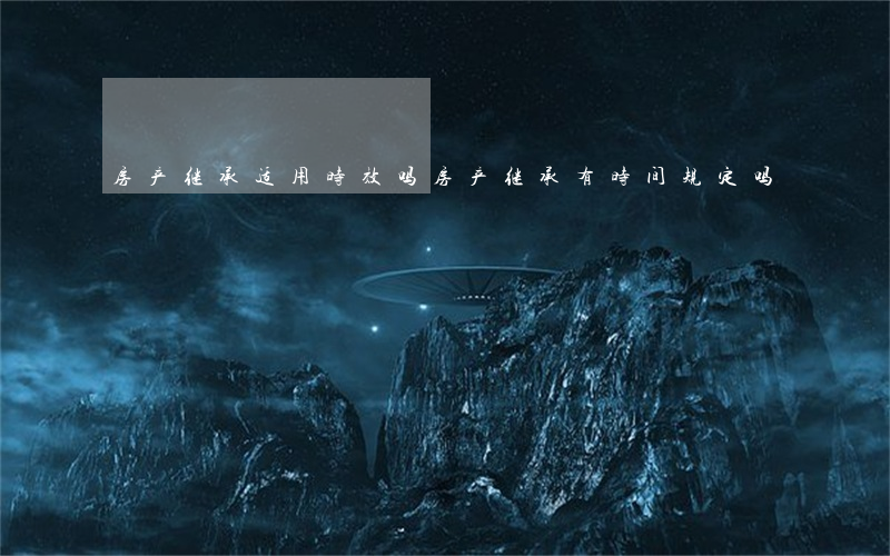房产继承适用时效吗(房产继承有时间规定吗)