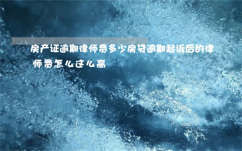 房产证逾期律师费多少(房贷逾期起诉后的律师费怎么这么高)