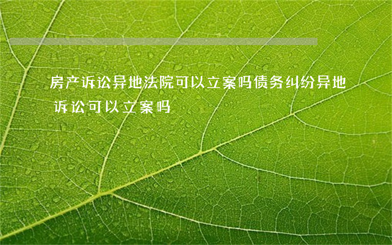 房产诉讼异地法院可以立案吗(债务纠纷异地诉讼可以立案吗)