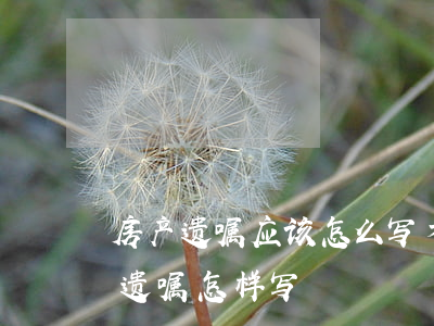 房产遗嘱应该怎么写才能有效(房屋财产生前遗嘱怎样写)