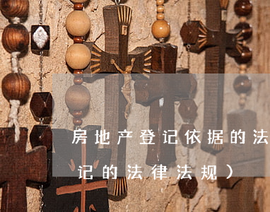房地产登记依据的法律法规(关于不动产登记的法律法规)