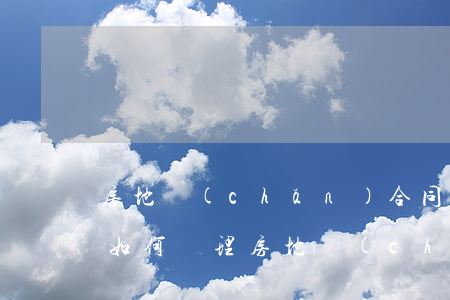 房地產(chǎn)合同糾紛發(fā)生如何處理(房地產(chǎn)合同糾紛發(fā)生如何處理)