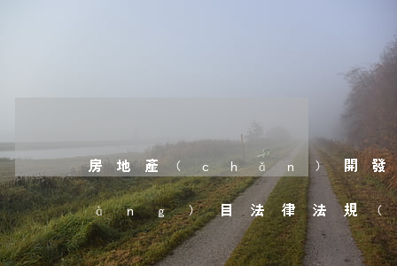 房地產(chǎn)開發(fā)項(xiàng)目法律法規(guī)(房地產(chǎn)開發(fā)有哪些法律)