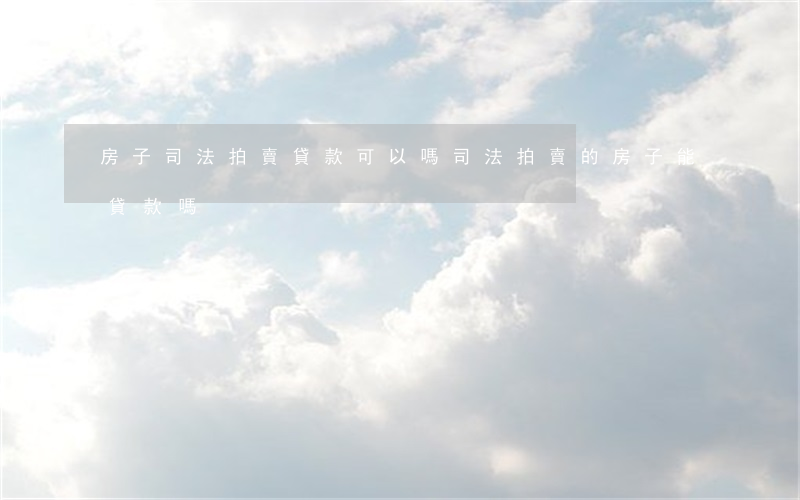 房子司法拍賣貸款可以嗎(司法拍賣的房子能貸款嗎)