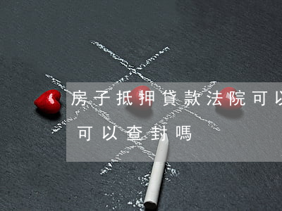 房子抵押貸款法院可以封嗎(房屋抵押了法院可以查封嗎)