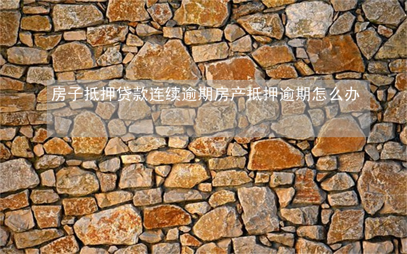房子抵押贷款连续逾期(房产抵押逾期怎么办)