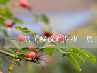 房子整改逾期找誰 房子整改逾期找誰解決
