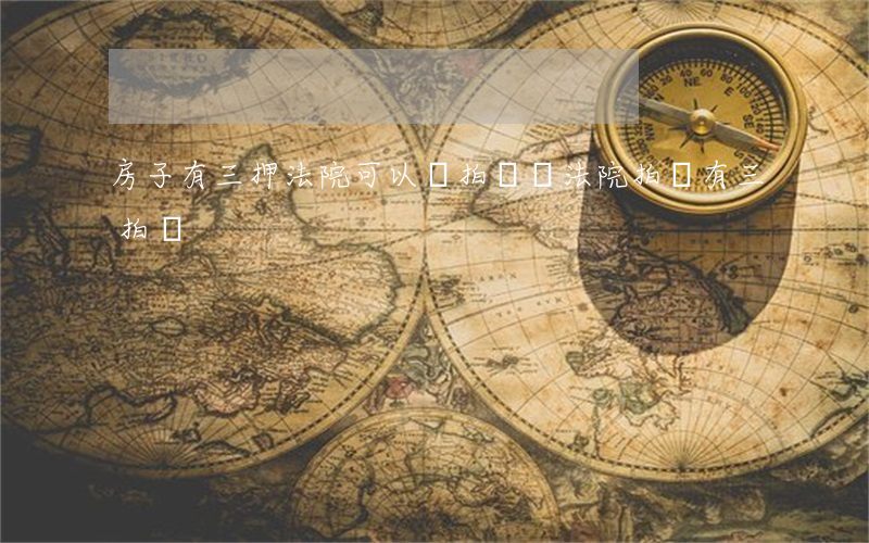 房子有三押法院可以給拍賣嗎(法院拍賣有三拍嗎)
