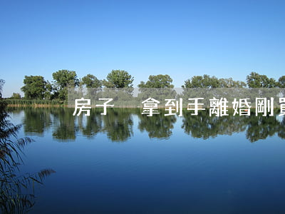 房子沒拿到手離婚(剛買的房子離婚了怎么辦)