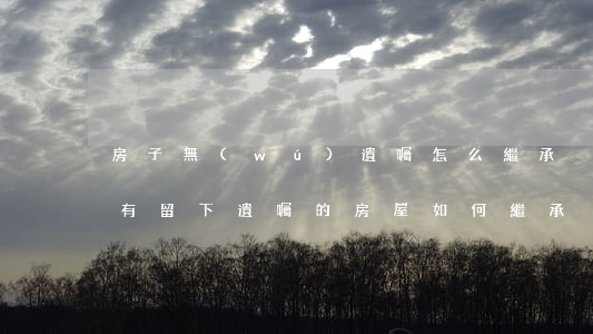 房子無(wú)遺囑怎么繼承(沒(méi)有留下遺囑的房屋如何繼承)