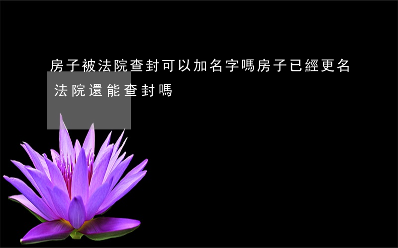 房子被法院查封可以加名字嗎(房子已經更名法院還能查封嗎)