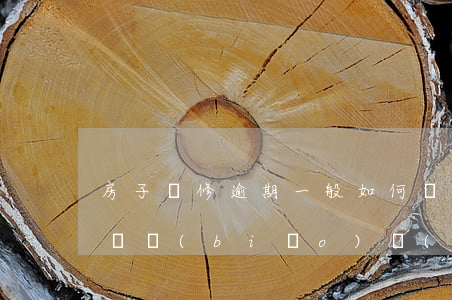 房子裝修逾期一般如何賠償(裝修逾期違約賠償標(biāo)準(zhǔn))