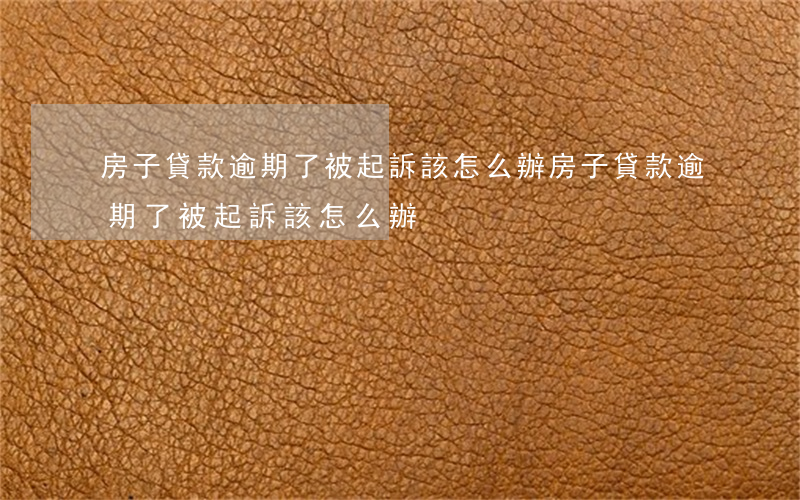 房子貸款逾期了被起訴該怎么辦(房子貸款逾期了被起訴該怎么辦)