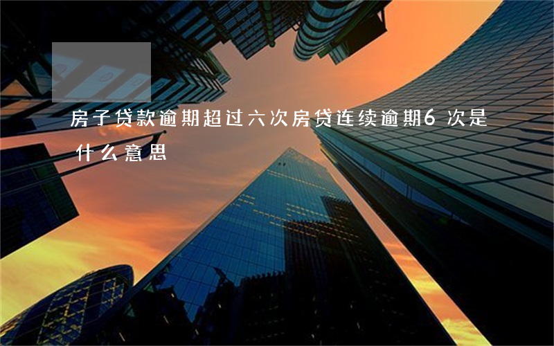 房子贷款逾期超过六次(房贷连续逾期6次是什么意思)