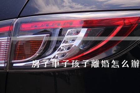 房子車子孩子離婚怎么辦