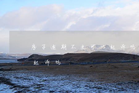 房子逾期不交可以起诉吗 逾期交房5年可以起诉吗