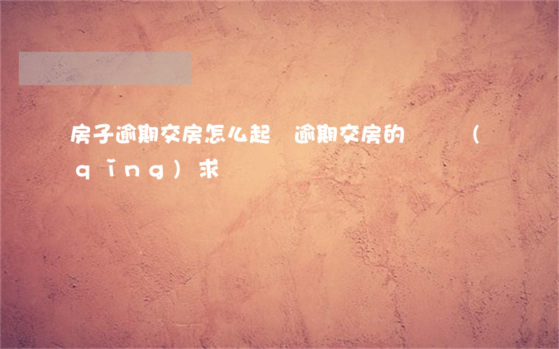 房子逾期交房怎么起訴(逾期交房的訴訟請(qǐng)求)