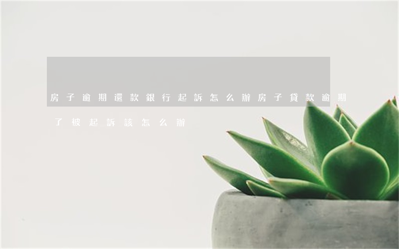 房子逾期還款銀行起訴怎么辦(房子貸款逾期了被起訴該怎么辦)