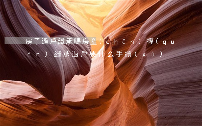 房子過戶繼承嗎(房產(chǎn)權(quán)繼承過戶要什么手續(xù))